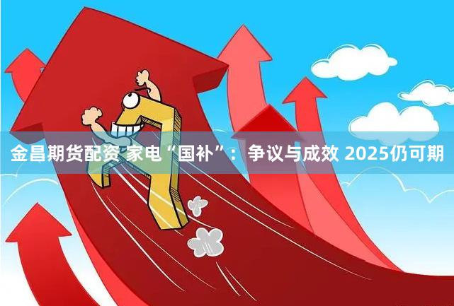 金昌期货配资 家电“国补”：争议与成效 2025仍可期