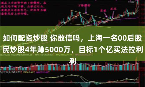 如何配资炒股 你敢信吗，上海一名00后股民炒股4年赚5000万，目标1个亿买法拉利