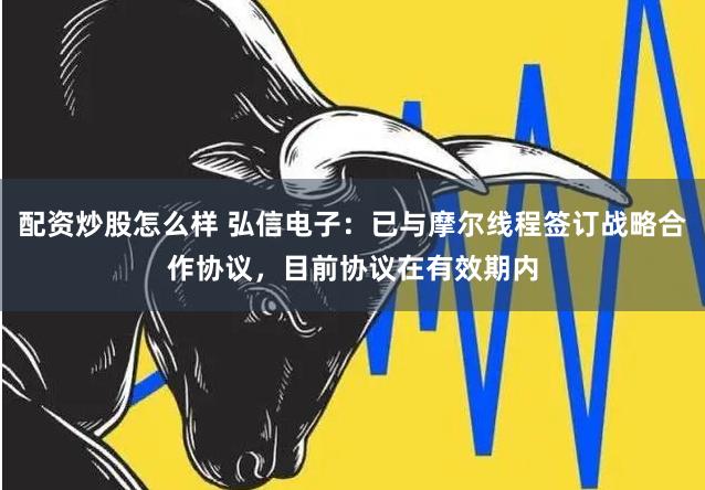 配资炒股怎么样 弘信电子：已与摩尔线程签订战略合作协议，目前协议在有效期内