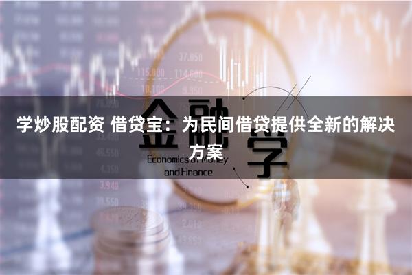 学炒股配资 借贷宝：为民间借贷提供全新的解决方案