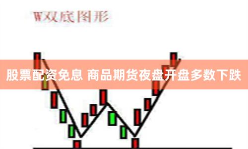 股票配资免息 商品期货夜盘开盘多数下跌