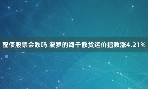 配债股票会跌吗 波罗的海干散货运价指数涨4.21%