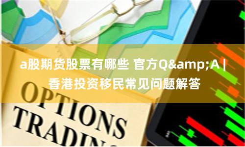 a股期货股票有哪些 官方Q&A | 香港投资移民常见问题解答