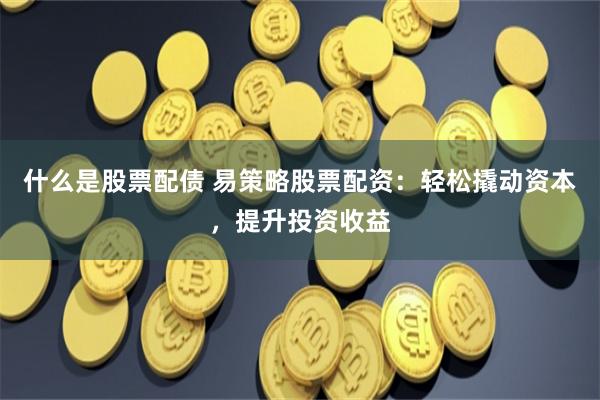 什么是股票配债 易策略股票配资：轻松撬动资本，提升投资收益