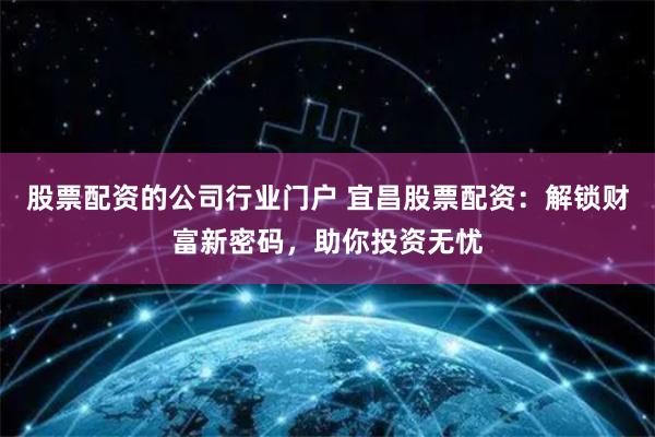 股票配资的公司行业门户 宜昌股票配资：解锁财富新密码，助你投资无忧