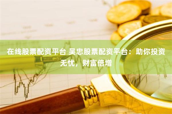 在线股票配资平台 吴忠股票配资平台：助你投资无忧，财富倍增