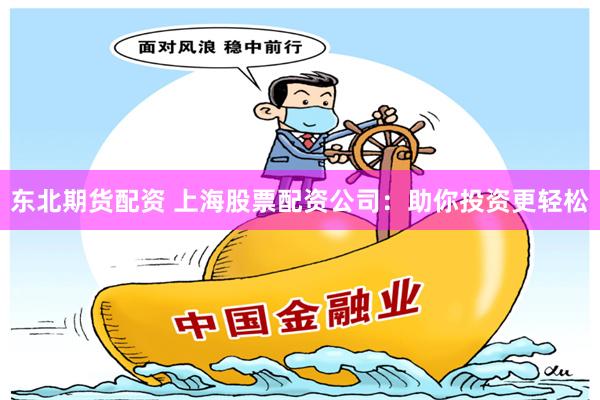 东北期货配资 上海股票配资公司：助你投资更轻松