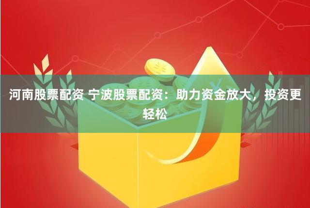 河南股票配资 宁波股票配资：助力资金放大，投资更轻松