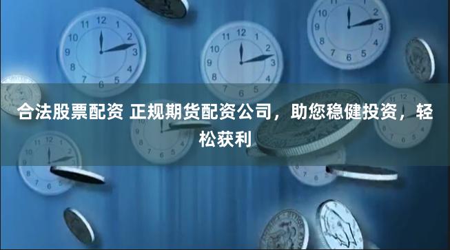 合法股票配资 正规期货配资公司，助您稳健投资，轻松获利