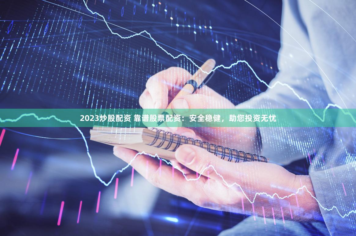 2023炒股配资 靠谱股票配资：安全稳健，助您投资无忧