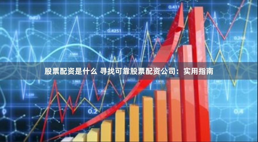 股票配资是什么 寻找可靠股票配资公司：实用指南