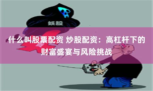 什么叫股票配资 炒股配资：高杠杆下的财富盛宴与风险挑战