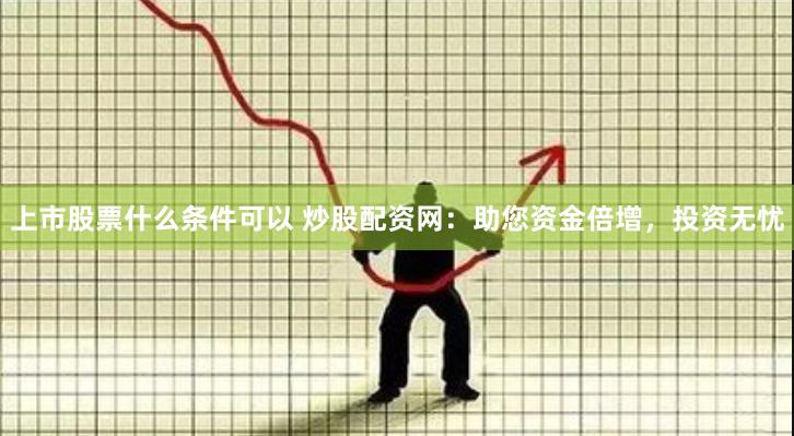 上市股票什么条件可以 炒股配资网：助您资金倍增，投资无忧