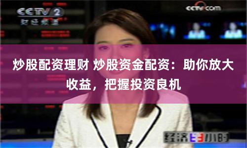 炒股配资理财 炒股资金配资：助你放大收益，把握投资良机