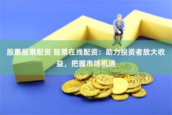 股票股票配资 股票在线配资：助力投资者放大收益，把握市场机遇