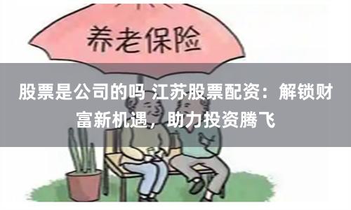 股票是公司的吗 江苏股票配资：解锁财富新机遇，助力投资腾飞