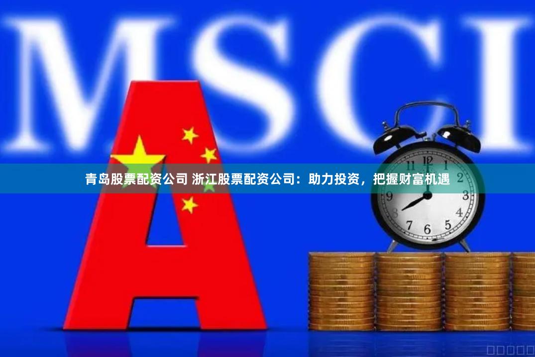 青岛股票配资公司 浙江股票配资公司：助力投资，把握财富机遇