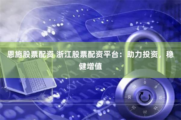 恩施股票配资 浙江股票配资平台：助力投资，稳健增值