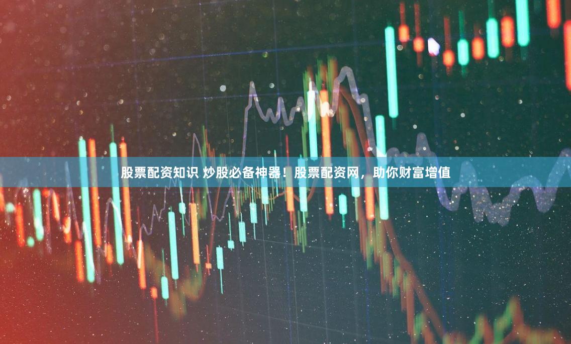 股票配资知识 炒股必备神器！股票配资网，助你财富增值