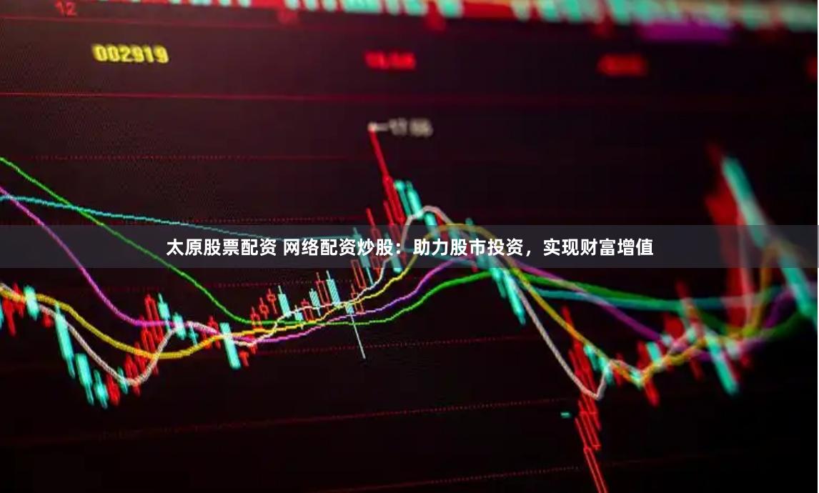 太原股票配资 网络配资炒股：助力股市投资，实现财富增值
