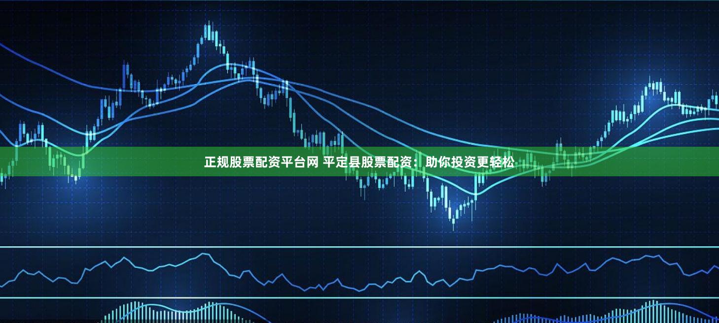 正规股票配资平台网 平定县股票配资：助你投资更轻松