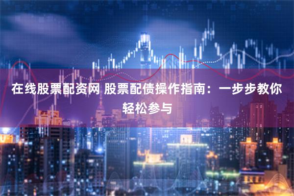 在线股票配资网 股票配债操作指南：一步步教你轻松参与