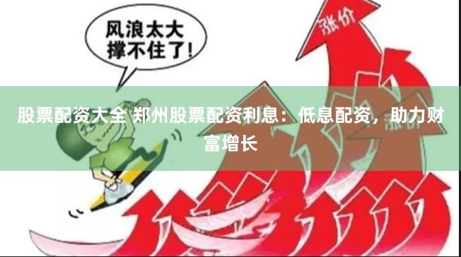 股票配资大全 郑州股票配资利息：低息配资，助力财富增长