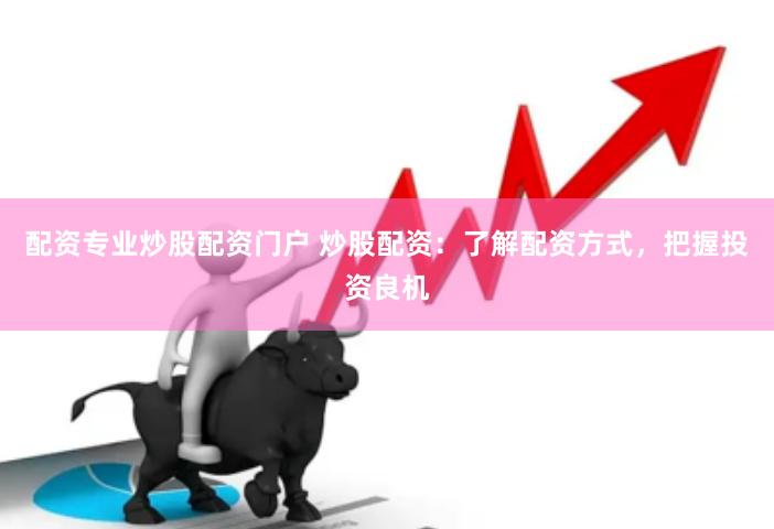 配资专业炒股配资门户 炒股配资：了解配资方式，把握投资良机