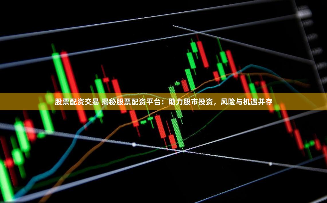 股票配资交易 揭秘股票配资平台：助力股市投资，风险与机遇并存