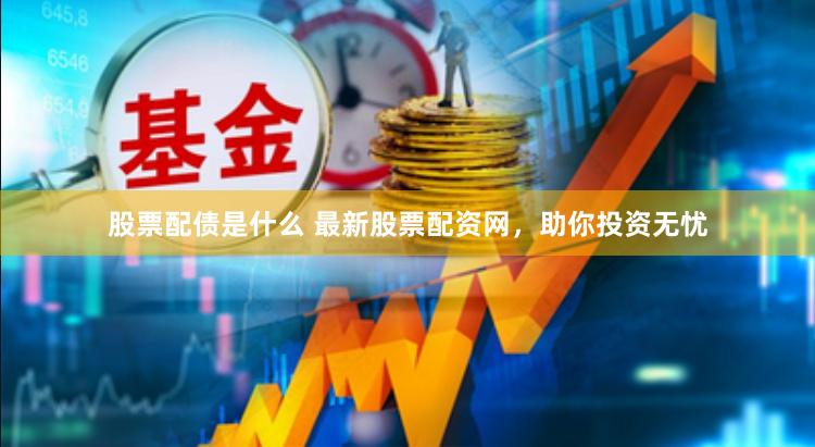 股票配债是什么 最新股票配资网，助你投资无忧