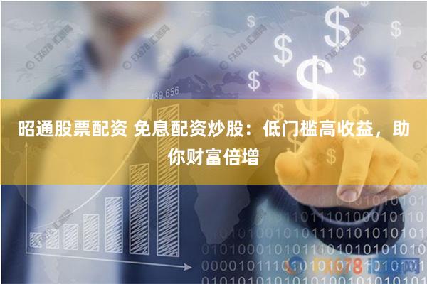 昭通股票配资 免息配资炒股：低门槛高收益，助你财富倍增