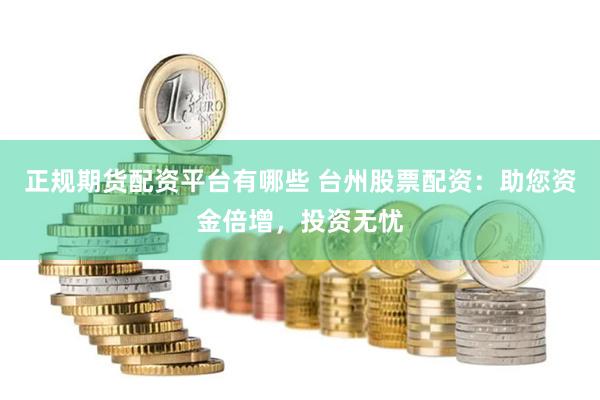 正规期货配资平台有哪些 台州股票配资：助您资金倍增，投资无忧