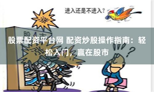 股票配资平台网 配资炒股操作指南：轻松入门，赢在股市