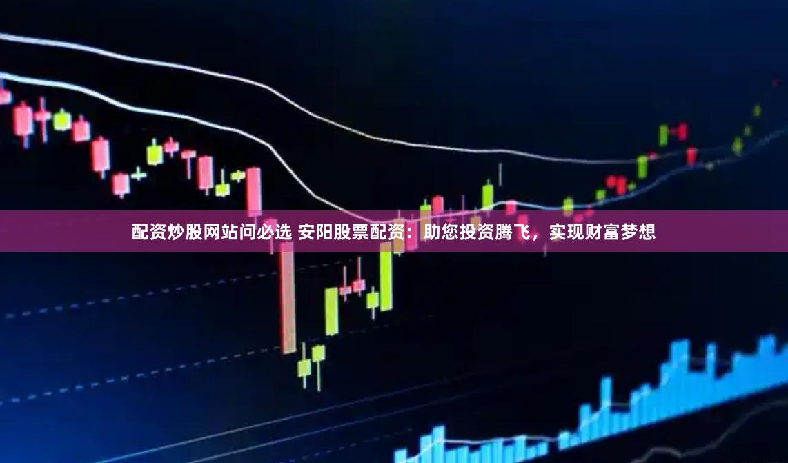 配资炒股网站问必选 安阳股票配资：助您投资腾飞，实现财富梦想