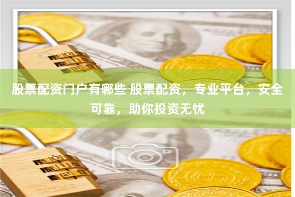 股票配资门户有哪些 股票配资，专业平台，安全可靠，助你投资无忧