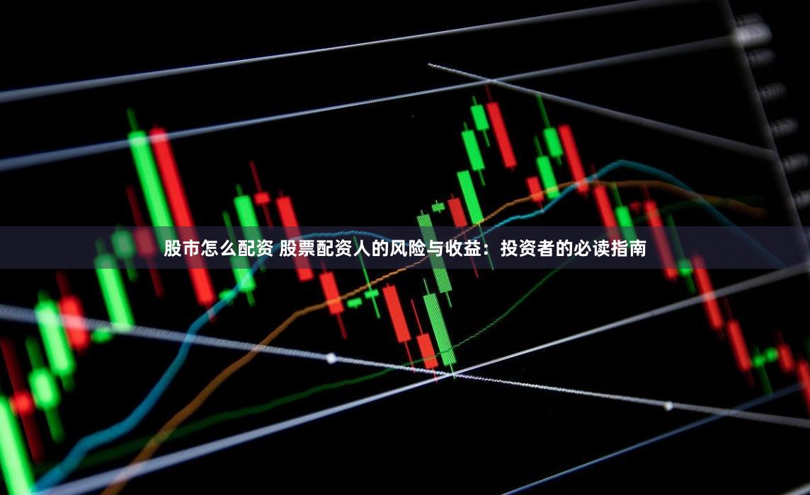 股市怎么配资 股票配资人的风险与收益：投资者的必读指南