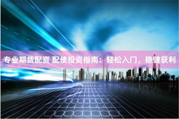 专业期货配资 配债投资指南：轻松入门，稳健获利
