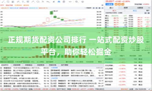 正规期货配资公司排行 一站式配资炒股平台，助你轻松掘金