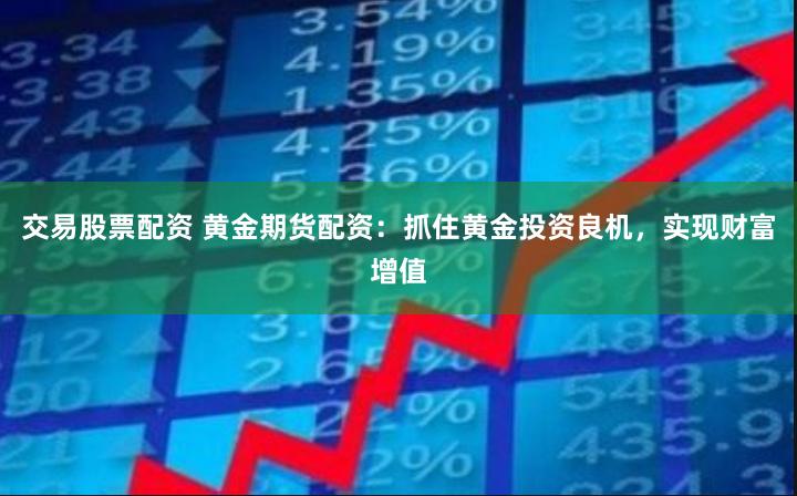 交易股票配资 黄金期货配资：抓住黄金投资良机，实现财富增值