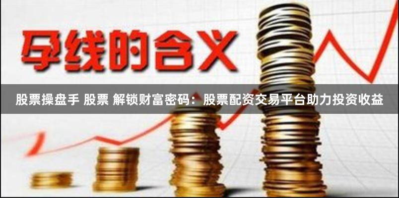 股票操盘手 股票 解锁财富密码：股票配资交易平台助力投资收益