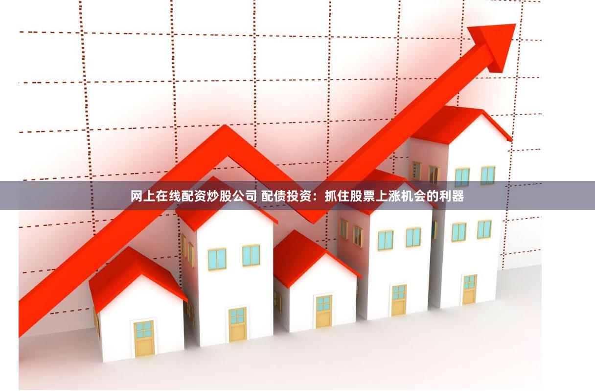 网上在线配资炒股公司 配债投资:抓住股票上涨机会的利器