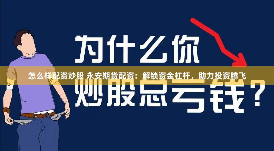 怎么样配资炒股 永安期货配资：解锁资金杠杆，助力投资腾飞