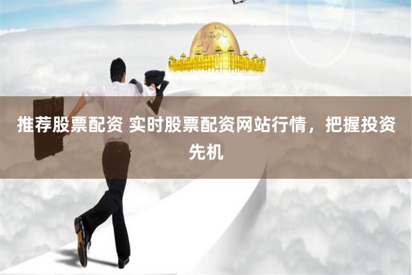 推荐股票配资 实时股票配资网站行情，把握投资先机
