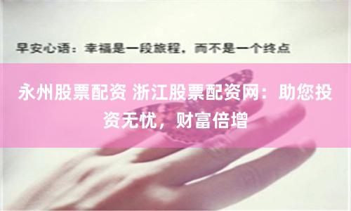 永州股票配资 浙江股票配资网：助您投资无忧，财富倍增