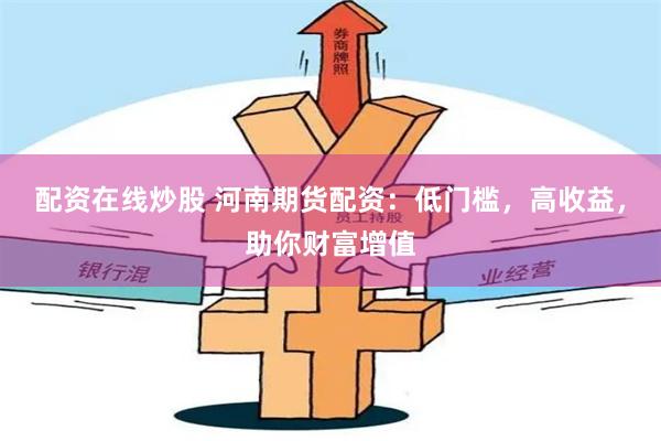 配资在线炒股 河南期货配资：低门槛，高收益，助你财富增值
