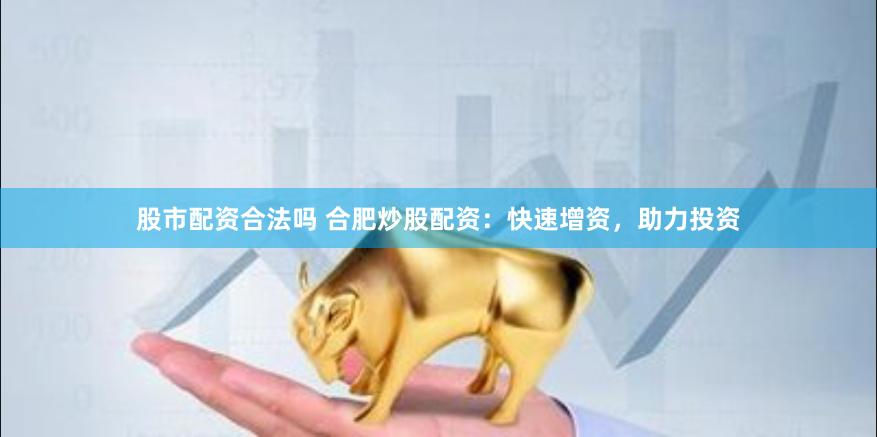 股市配资合法吗 合肥炒股配资：快速增资，助力投资
