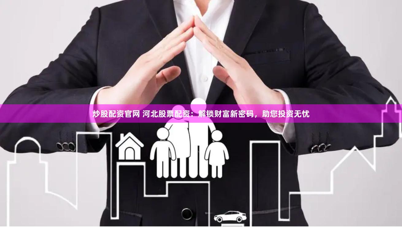 炒股配资官网 河北股票配资：解锁财富新密码，助您投资无忧