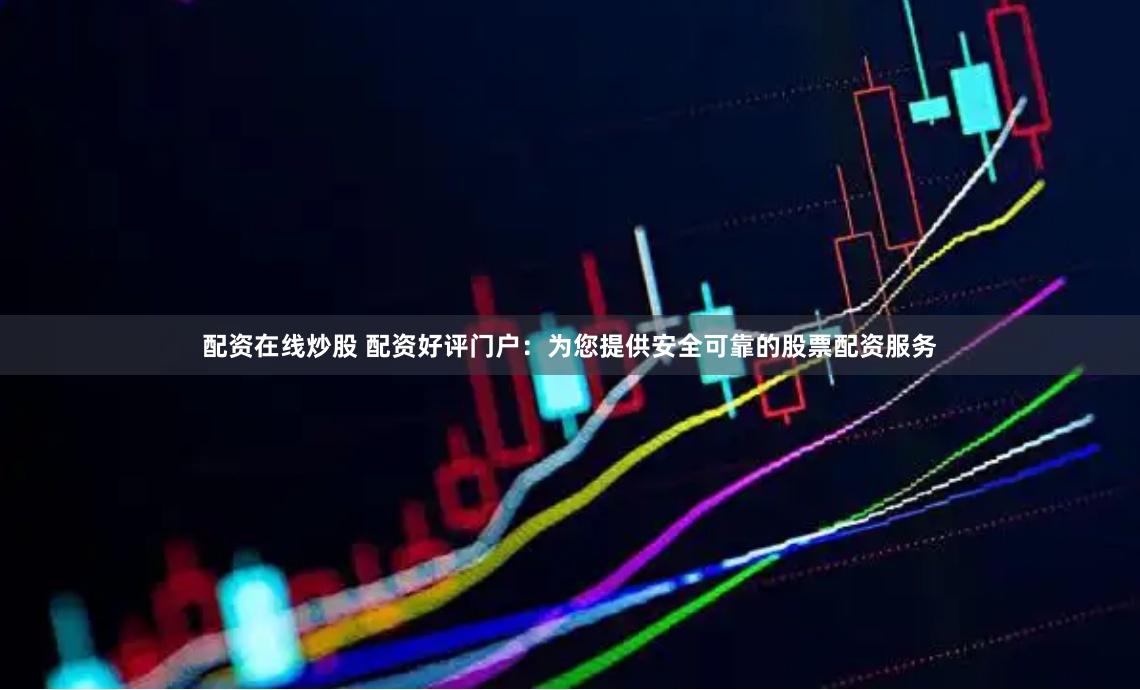 配资在线炒股 配资好评门户：为您提供安全可靠的股票配资服务