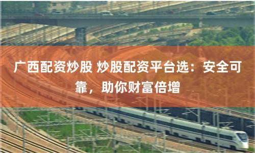 广西配资炒股 炒股配资平台选：安全可靠，助你财富倍增