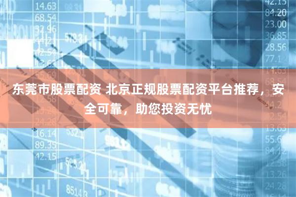 东莞市股票配资 北京正规股票配资平台推荐，安全可靠，助您投资无忧